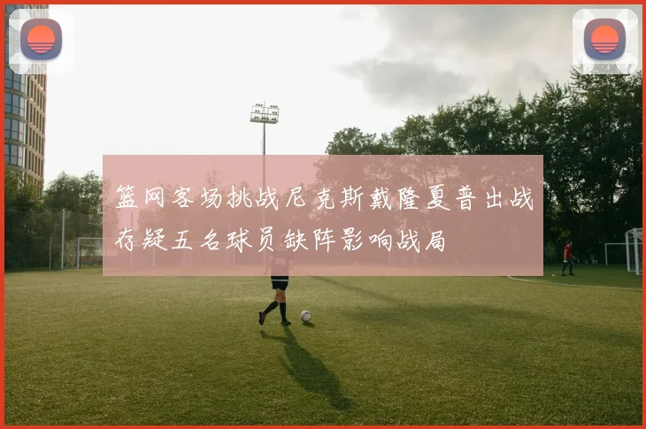 篮网客场挑战尼克斯戴隆夏普出战存疑五名球员缺阵影响战局