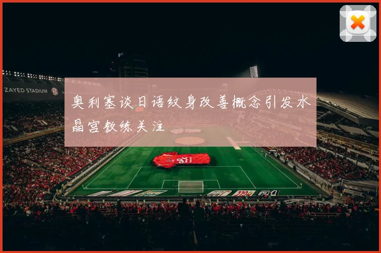 奥利塞谈日语纹身改善概念引发水晶宫教练关注