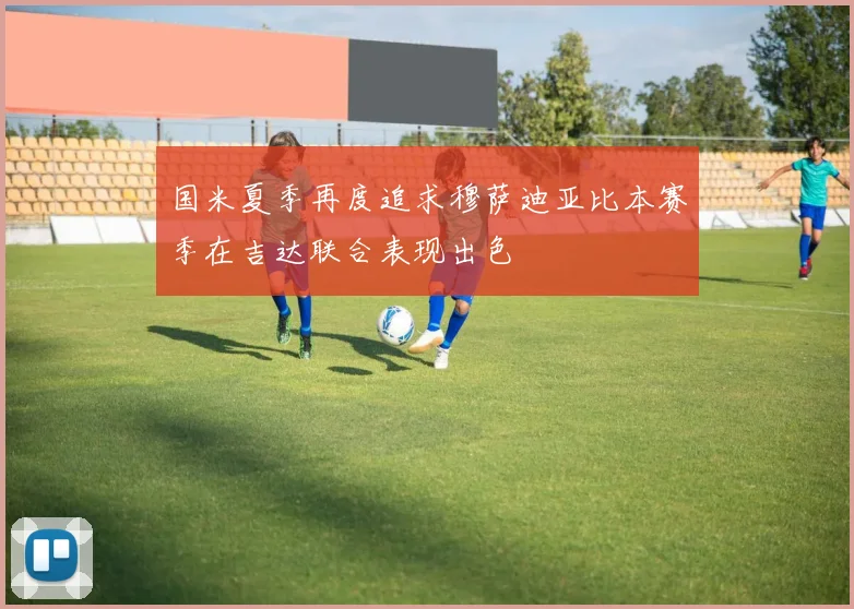 国米夏季再度追求穆萨迪亚比本赛季在吉达联合表现出色