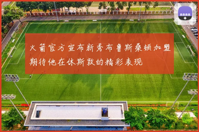火箭官方宣布新秀布鲁斯桑顿加盟期待他在休斯敦的精彩表现