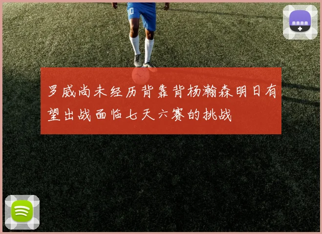 罗威尚未经历背靠背杨瀚森明日有望出战面临七天六赛的挑战