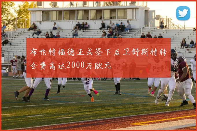 布伦特福德正式签下后卫舒斯特转会费高达2000万欧元