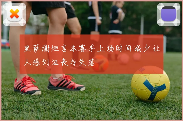 里萨谢坦言本赛季上场时间减少让人感到沮丧与失落