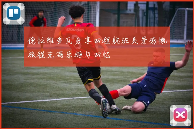 德拉维多瓦分享回程航班美景感慨旅程充满乐趣与回忆