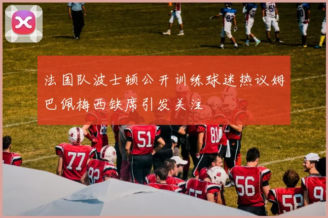 法国队波士顿公开训练球迷热议姆巴佩梅西缺席引发关注