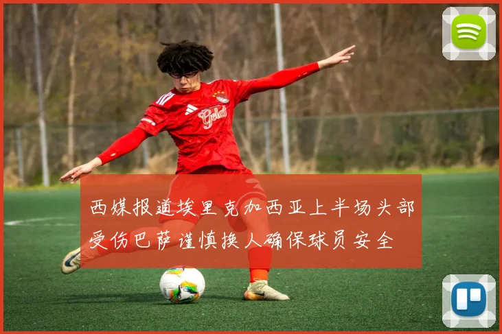 西媒报道埃里克加西亚上半场头部受伤巴萨谨慎换人确保球员安全