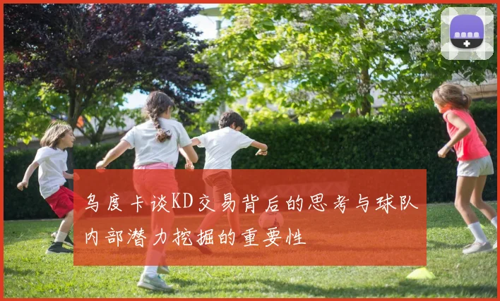 乌度卡谈KD交易背后的思考与球队内部潜力挖掘的重要性
