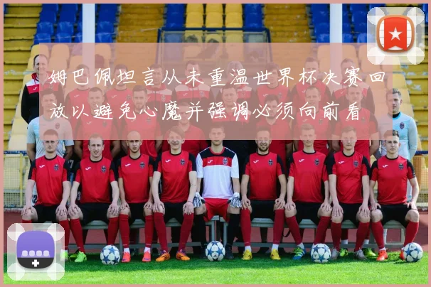 姆巴佩坦言从未重温世界杯决赛回放以避免心魔并强调必须向前看