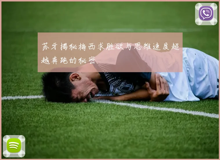 苏牙揭秘梅西求胜欲与思维速度超越奔跑的秘密