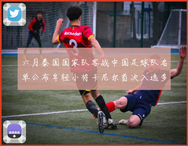 六月泰国国家队客战中国足球队名单公布年轻小将卡尼尔首次入选多名经验丰富老将随队出征