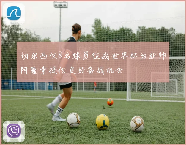 切尔西仅8名球员征战世界杯为新帅阿隆索提供良好备战机会