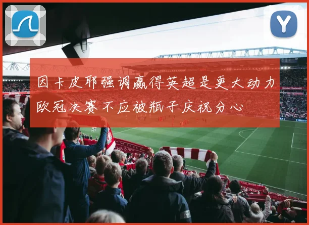 因卡皮耶强调赢得英超是更大动力欧冠决赛不应被瓶子庆祝分心