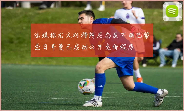 法媒称尤文对穆阿尼态度不明巴黎圣日耳曼已启动公开竞价程序