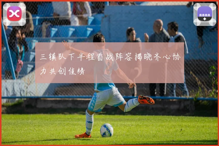 三镇队下半程首战阵容揭晓齐心协力共创佳绩
