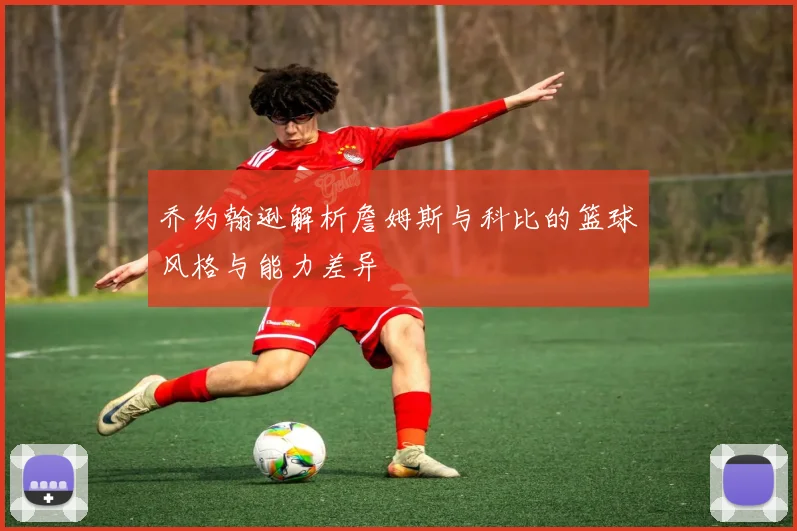 乔约翰逊解析詹姆斯与科比的篮球风格与能力差异