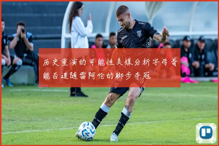 历史重演的可能性美媒分析字母哥能否追随雷阿伦的脚步夺冠