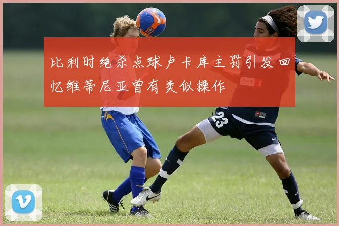 比利时绝杀点球卢卡库主罚引发回忆维蒂尼亚曾有类似操作