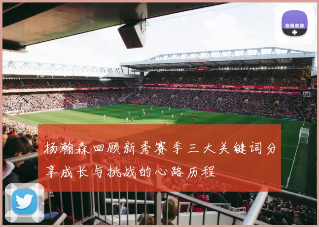 杨瀚森回顾新秀赛季三大关键词分享成长与挑战的心路历程