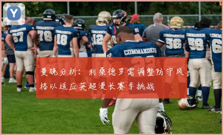 曼晚分析：利桑德罗需调整防守风格以适应英超漫长赛季挑战
