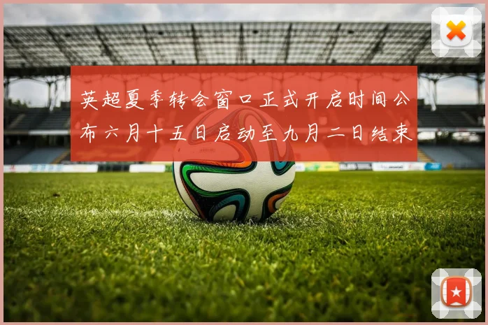 英超夏季转会窗口正式开启时间公布六月十五日启动至九月二日结束