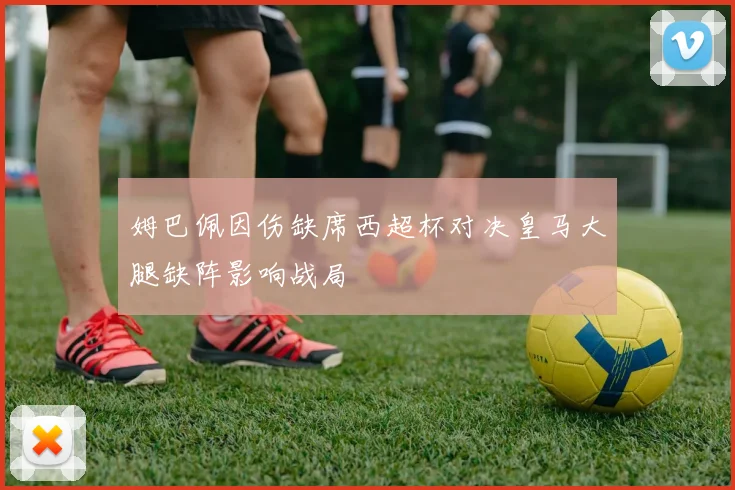 姆巴佩因伤缺席西超杯对决皇马大腿缺阵影响战局