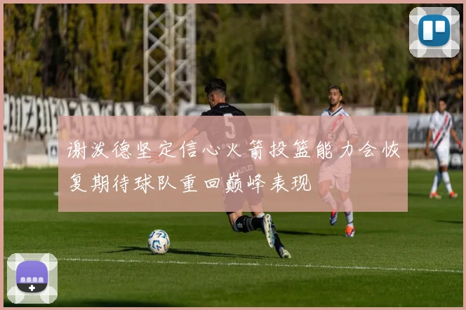 谢泼德坚定信心火箭投篮能力会恢复期待球队重回巅峰表现