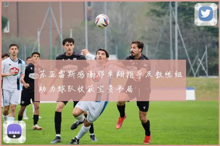 苏亚雷斯感谢邓卓翔指导及教练组助力球队收获宝贵平局